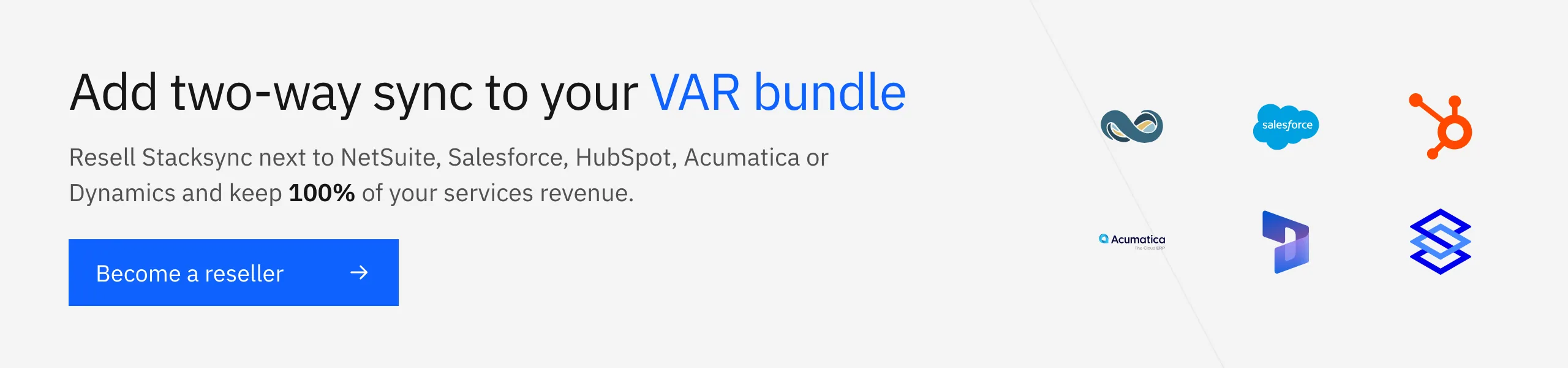 Become a Stacksync reseller: add two-way sync to your VAR bundle next to NetSuite, Salesforce, HubSpot, Acumatica or Dynamics and keep 100% of your services revenue
