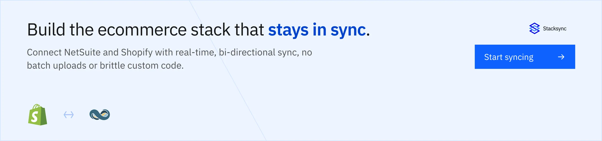 Build the ecommerce stack that stays in sync. Connect NetSuite and Shopify with real-time, bi-directional sync. Start syncing.